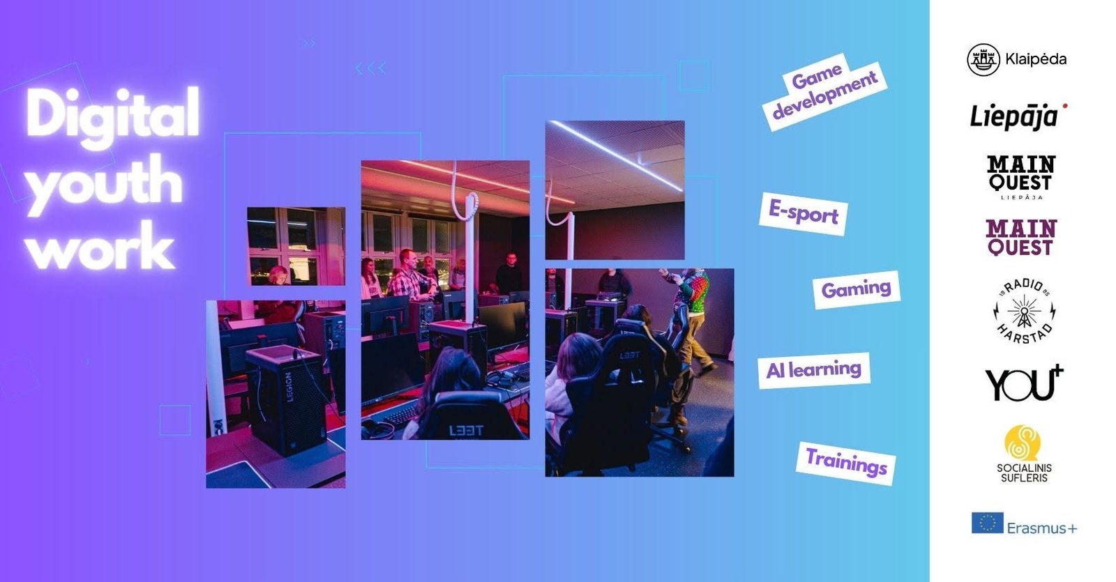 Digital youth work — jaunimas prie žaidimų kompiuterių: žaidimų kūrimas, e-sportas, žaidimai, dirbtinis intelektas, mokymai. Partneriai: Klaipėda, Liepoja, Main Quest Liepāja, Main Quest, Radio Harstad, YOU+, Socialinis sufleris, Erasmus+